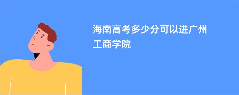 海南高考多少分可以进广州工商学院