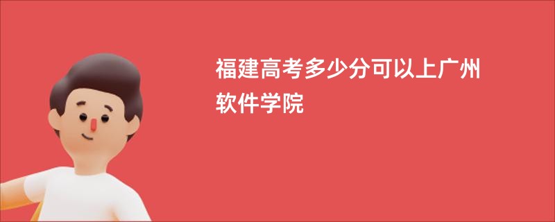 福建高考多少分可以上广州软件学院