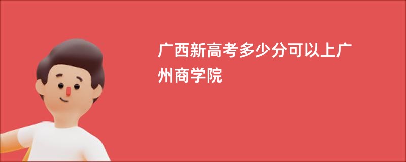 广西新高考多少分可以上广州商学院