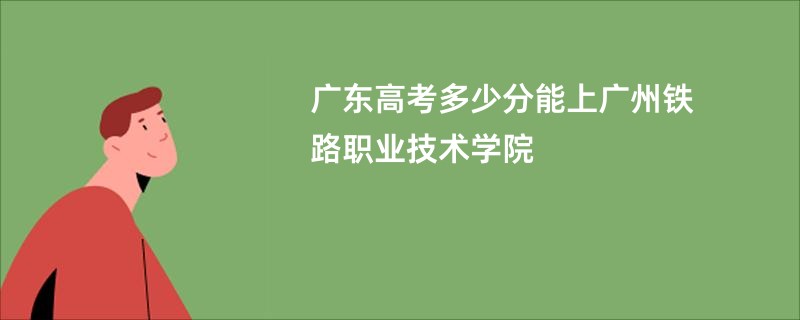 广东高考多少分能上广州铁路职业技术学院