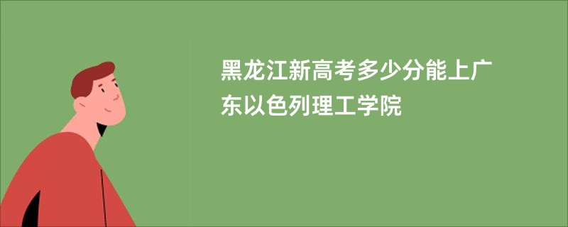 黑龙江新高考多少分能上广东以色列理工学院