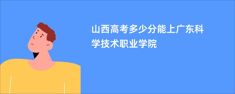 山西高考多少分能上广东科学技术职业学院