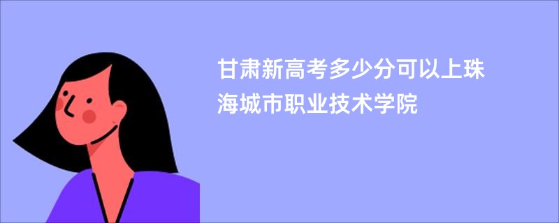 甘肃新高考多少分可以上珠海城市职业技术学院