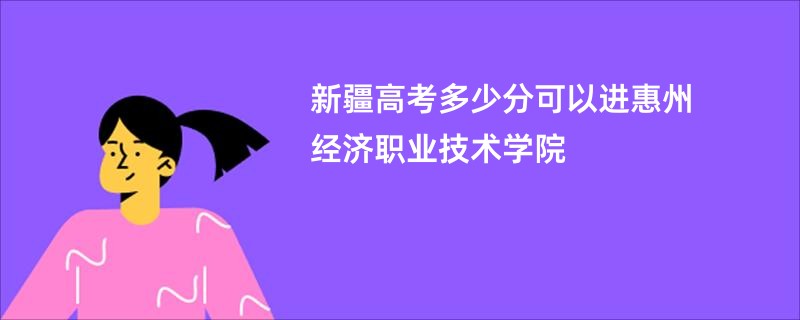 新疆高考多少分可以进惠州经济职业技术学院