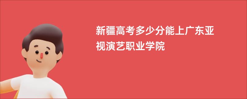 新疆高考多少分能上广东亚视演艺职业学院