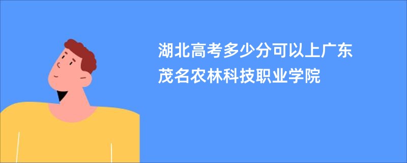 湖北高考多少分可以上广东茂名农林科技职业学院