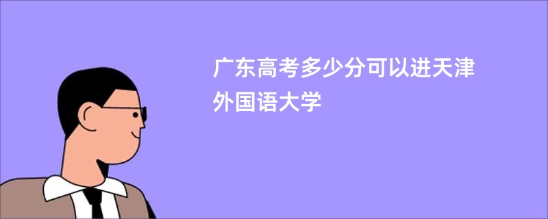 广东高考多少分可以进天津外国语大学