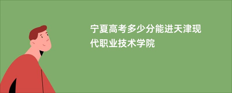 宁夏高考多少分能进天津现代职业技术学院