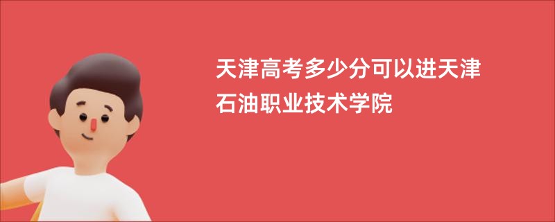 天津高考多少分可以进天津石油职业技术学院