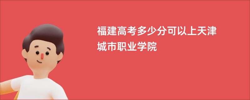 福建高考多少分可以上天津城市职业学院