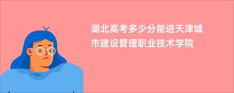 湖北高考多少分能进天津城市建设管理职业技术学院