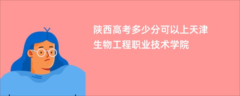 陕西高考多少分可以上天津生物工程职业技术学院
