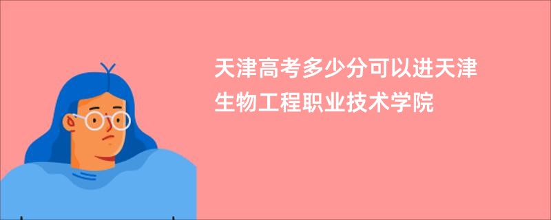 天津高考多少分可以进天津生物工程职业技术学院