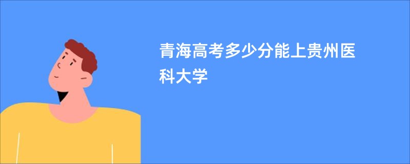 青海高考多少分能上贵州医科大学