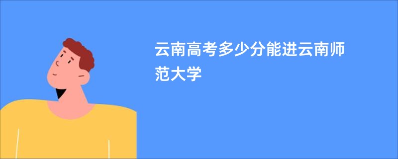 云南高考多少分能进云南师范大学