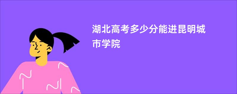 湖北高考多少分能进昆明城市学院