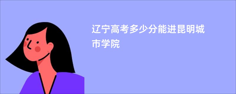 辽宁高考多少分能进昆明城市学院