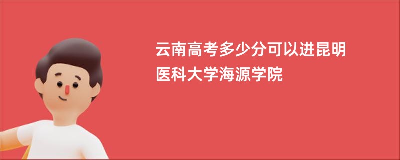 云南高考多少分可以进昆明医科大学海源学院