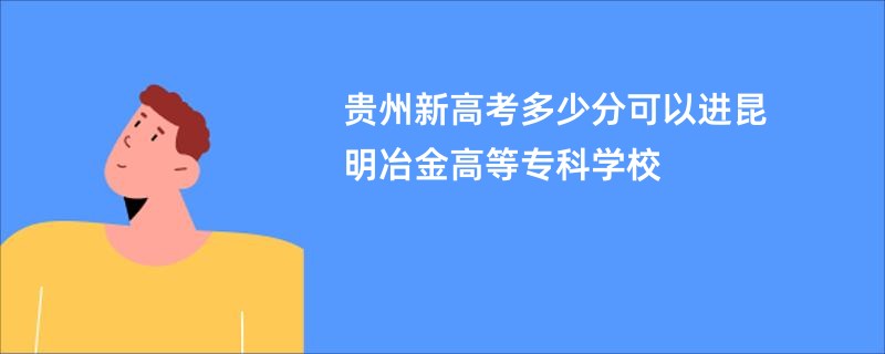 贵州新高考多少分可以进昆明冶金高等专科学校