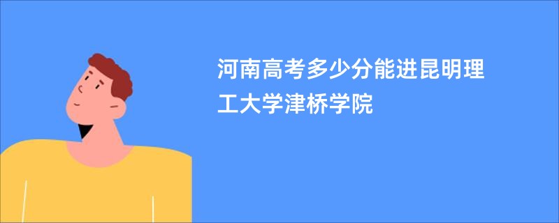 河南高考多少分能进昆明理工大学津桥学院