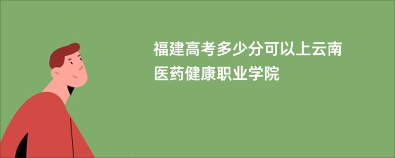 福建高考多少分可以上云南医药健康职业学院
