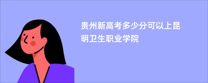 贵州新高考多少分可以上昆明卫生职业学院