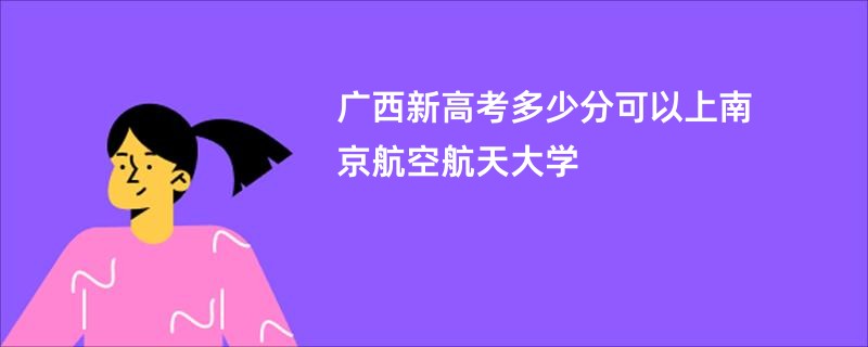 广西新高考多少分可以上南京航空航天大学