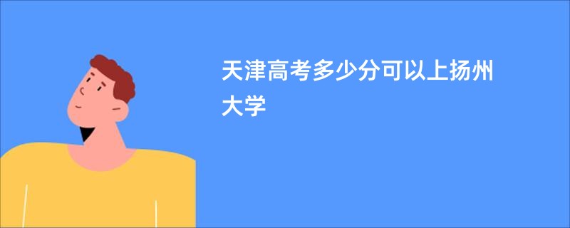 天津高考多少分可以上扬州大学