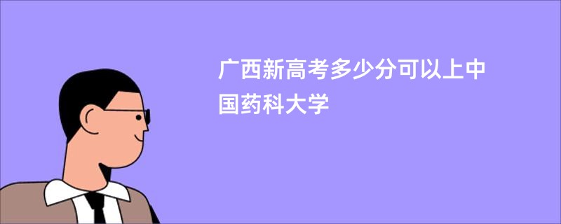 广西新高考多少分可以上中国药科大学