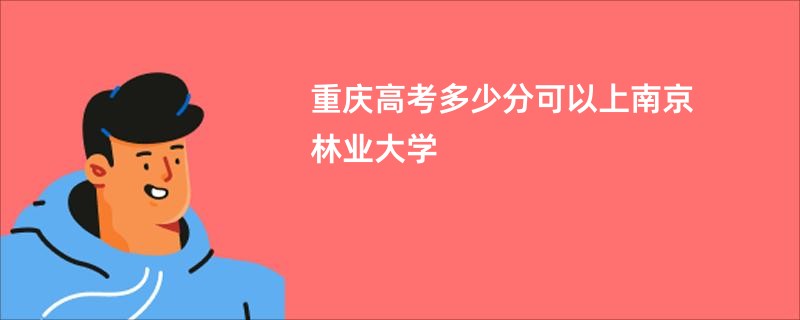 重庆高考多少分可以上南京林业大学