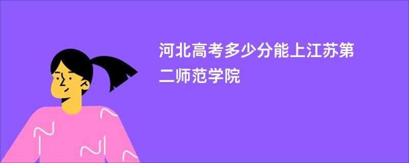 河北高考多少分能上江苏第二师范学院