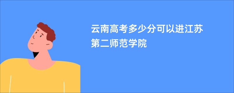 云南高考多少分可以进江苏第二师范学院