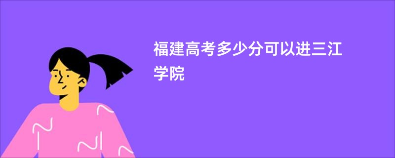 福建高考多少分可以进三江学院