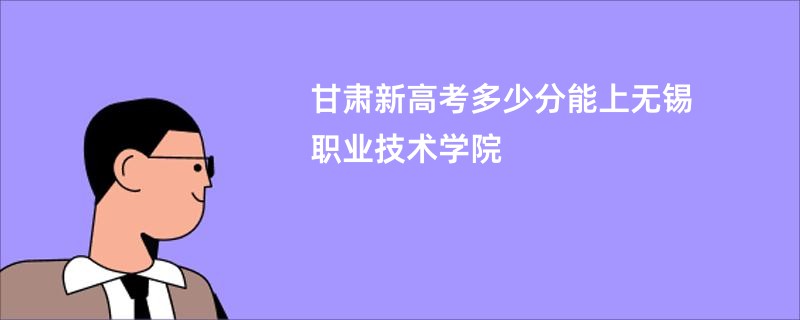 甘肃新高考多少分能上无锡职业技术学院