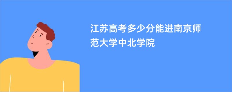 江苏高考多少分能进南京师范大学中北学院