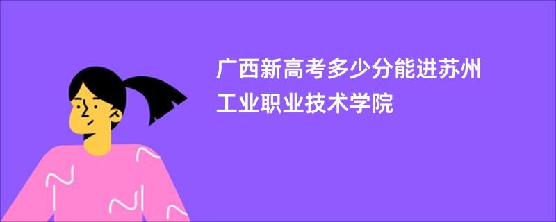 广西新高考多少分能进苏州工业职业技术学院