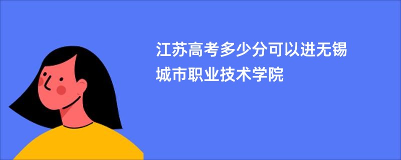 江苏高考多少分可以进无锡城市职业技术学院