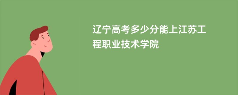 辽宁高考多少分能上江苏工程职业技术学院