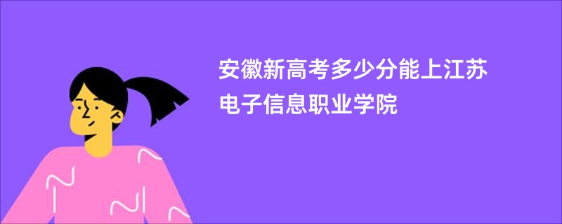 安徽新高考多少分能上江苏电子信息职业学院
