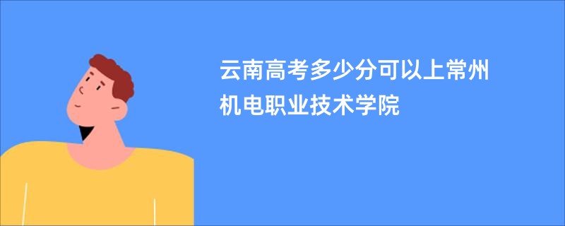 云南高考多少分可以上常州机电职业技术学院