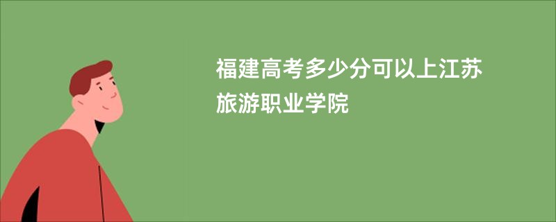 福建高考多少分可以上江苏旅游职业学院