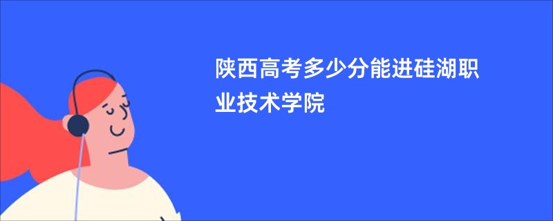 陕西高考多少分能进硅湖职业技术学院