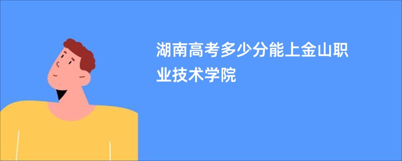 湖南高考多少分能上金山职业技术学院
