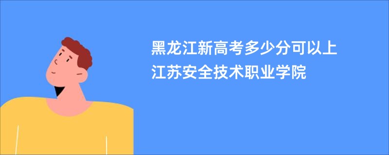 黑龙江新高考多少分可以上江苏安全技术职业学院