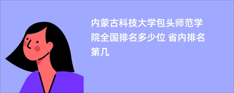 内蒙古科技大学包头师范学院全国排名多少位 省内排名第几
