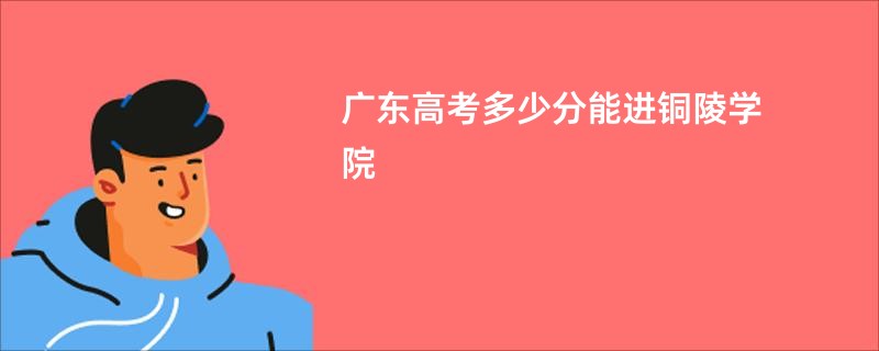 广东高考多少分能进铜陵学院