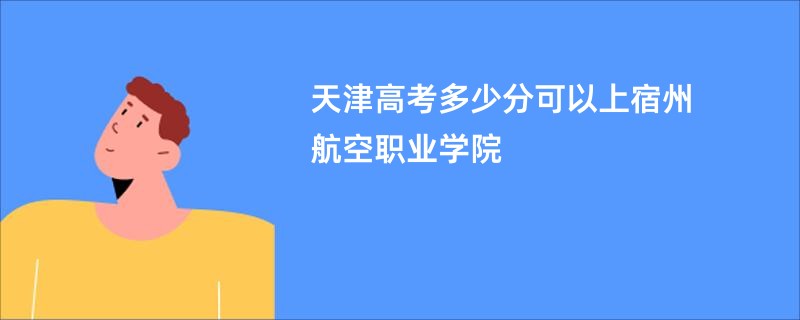天津高考多少分可以上宿州航空职业学院