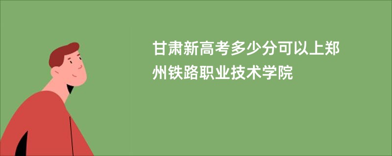 甘肃新高考多少分可以上郑州铁路职业技术学院