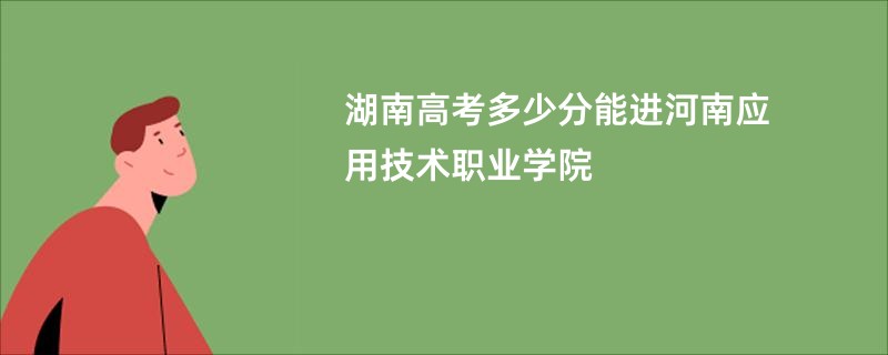 湖南高考多少分能进河南应用技术职业学院