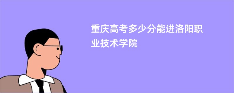重庆高考多少分能进洛阳职业技术学院